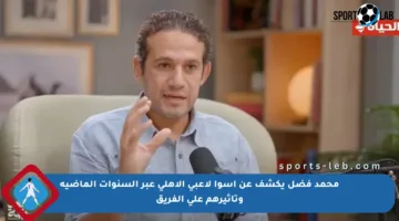 محمد فضل يكشف عن أسوأ لاعبي الأهلي عبر السنوات الماضية وتأثيرهم على الفريق